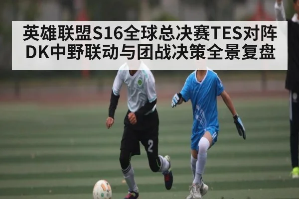 英雄联盟S16全球总决赛TES对阵DK中野联动与团战决策全景复盘