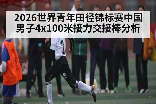 2026世界青年田径锦标赛中国男子4x100米接力交接棒分析