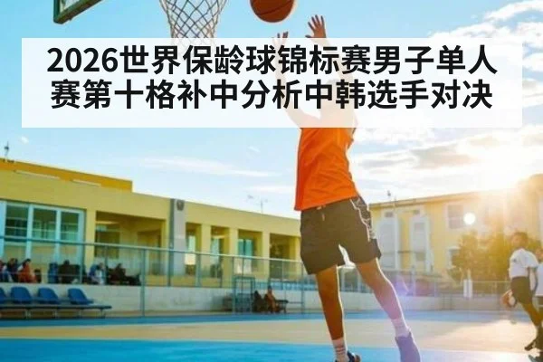 2026世界保龄球锦标赛男子单人赛第十格补中分析中韩选手对决